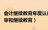 会计继续教育年度认证不通过怎么办（会计年审和继续教育）