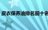 皮衣保养油排名前十名（皮衣保养用什么油）