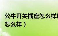 公牛开关插座怎么样质量好吗（公牛开关插座怎么样）