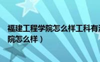 福建工程学院怎么样工科有河南师范大学好吗（福建工程学院怎么样）