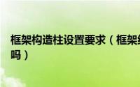 框架构造柱设置要求（框架结构中的构造柱设置有具体规范吗）