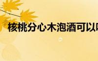 核桃分心木泡酒可以吗（核桃分心木泡酒）