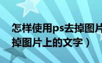 怎样使用ps去掉图片上的文字（如何用ps去掉图片上的文字）