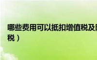 哪些费用可以抵扣增值税及附加税（哪些费用可以抵扣增值税）