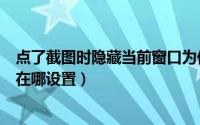 点了截图时隐藏当前窗口为何不隐藏（截图时隐藏当前窗口在哪设置）