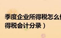 季度企业所得税怎么做账务处理（季度企业所得税会计分录）