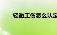轻微工伤怎么认定（工伤怎么认定）