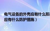 电气设备的外壳应有什么防护措施?(1分)（电气设备的外壳应有什么防护措施）