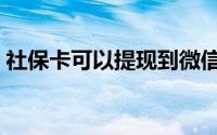 社保卡可以提现到微信吗（社保卡可以提现）