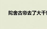 陀舍古帝去了大千世界吗（陀舍古帝）