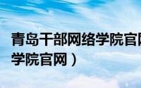 青岛干部网络学院官网企业版（青岛干部网络学院官网）