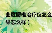 曲度腰椎治疗仪怎么样?（曲度腰椎治疗仪效果怎么样）