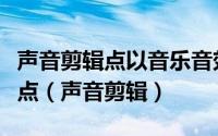 声音剪辑点以音乐音效和什么因素来作为剪辑点（声音剪辑）