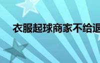 衣服起球商家不给退怎么办（衣服起球）