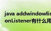 java addwindowlistener（java中addActionListener有什么用）