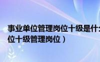 事业单位管理岗位十级是什么意思（什么是事业单位管理岗位十级管理岗位）