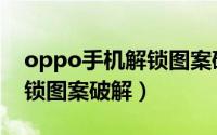 oppo手机解锁图案破解教程（oppo手机解锁图案破解）