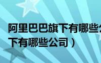 阿里巴巴旗下有哪些公司和业务（阿里巴巴旗下有哪些公司）