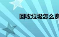 回收垃圾怎么赚钱（回收垃圾）