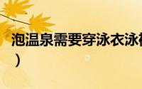 泡温泉需要穿泳衣泳裤吗（泡温泉需要穿泳衣）