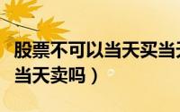 股票不可以当天买当天卖吗（股票可以当天买当天卖吗）