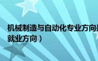 机械制造与自动化专业方向是什么（机械制造与自动化专业就业方向）