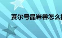 赛尔号晶岩兽怎么抓（赛尔号晶岩兽）