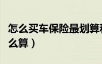 怎么买车保险最划算和最实用的（买车保险怎么算）
