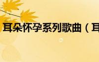 耳朵怀孕系列歌曲（耳朵怀孕单曲循环系列）