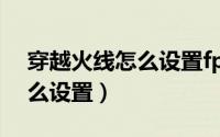 穿越火线怎么设置fps才高（穿越火线fps怎么设置）