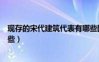 现存的宋代建筑代表有哪些图片（现存的宋代建筑代表有哪些）