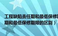工程缺陷责任期和最低保修期限的区别在哪（工程缺陷责任期和最低保修期限的区别）