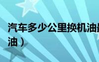 汽车多少公里换机油最好（汽车多少公里换机油）