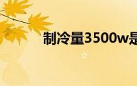 制冷量3500w是几匹（制冷量）