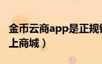 金币云商app是正规销售渠道吗（金币云商网上商城）