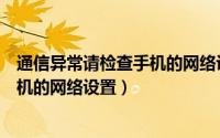 通信异常请检查手机的网络设置怎么办（通信异常请检查手机的网络设置）