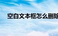 空白文本框怎么删除（文本框怎么删除）