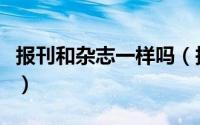 报刊和杂志一样吗（报刊与杂志的区别是什么）
