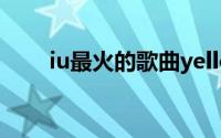 iu最火的歌曲yellow（iu最火的歌）