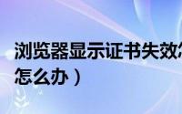 浏览器显示证书失效怎么办（浏览器证书错误怎么办）