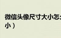 微信头像尺寸大小怎么设置（微信头像尺寸大小）