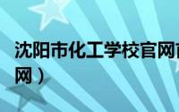 沈阳市化工学校官网首页（沈阳市化工学校官网）