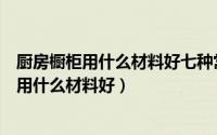 厨房橱柜用什么材料好七种常见的橱柜板材介绍（厨房橱柜用什么材料好）