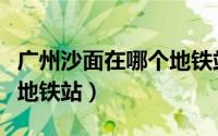 广州沙面在哪个地铁站下车（广州沙面在哪个地铁站）
