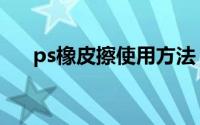ps橡皮擦使用方法（ps橡皮擦怎么用）
