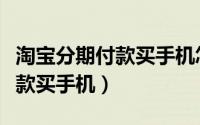 淘宝分期付款买手机怎么分期的（淘宝分期付款买手机）