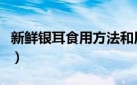新鲜银耳食用方法和用量（新鲜银耳食用方法）