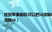 捡到苹果刷机可以把id清除吗（捡到的苹果手机刷机后可以清除id）