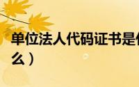 单位法人代码证书是什么（单位法人代码是什么）