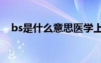 bs是什么意思医学上面（bs是什么意思）